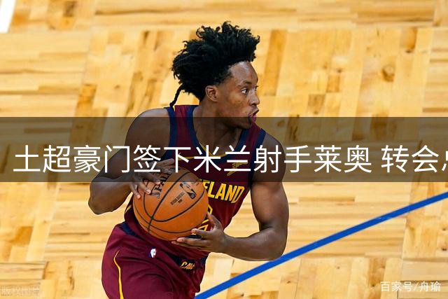 土超豪门签下米兰射手莱奥 转会总价逾4500万欧
